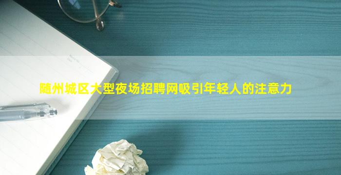 随州城区大型夜场招聘网吸引年轻人的注意力